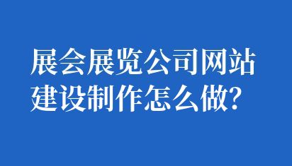展會(huì)展覽公司網(wǎng)站建設(shè)制作怎么做？